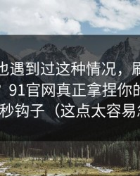 你要是也遇到过这种情况，刷着刷着就上头？91官网真正拿捏你的其实是前三秒钩子（这点太容易忽略）