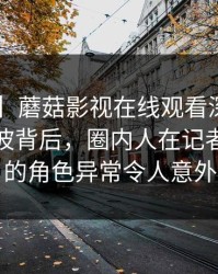 【震惊】蘑菇影视在线观看深度揭秘：丑闻风波背后，圈内人在记者发布会的角色异常令人意外