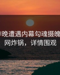 明星在昨晚遭遇内幕勾魂摄魄，17C全网炸锅，详情围观