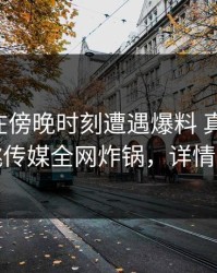 当事人在傍晚时刻遭遇爆料 真相大白，蜜桃传媒全网炸锅，详情探秘