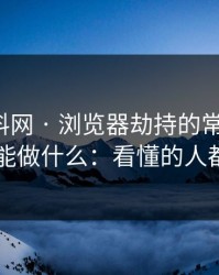 拆解黑料网 · 浏览器劫持的常见迹象：以及你能做什么：看懂的人都躲开了