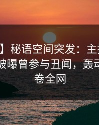 【爆料】秘语空间突发：主持人在中午时分被曝曾参与丑闻，轰动一时席卷全网
