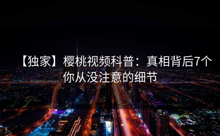 【独家】樱桃视频科普:真相背后7个你从没注意的细节 【独家】樱桃视频科普:真相背后7个你从没注意的细节