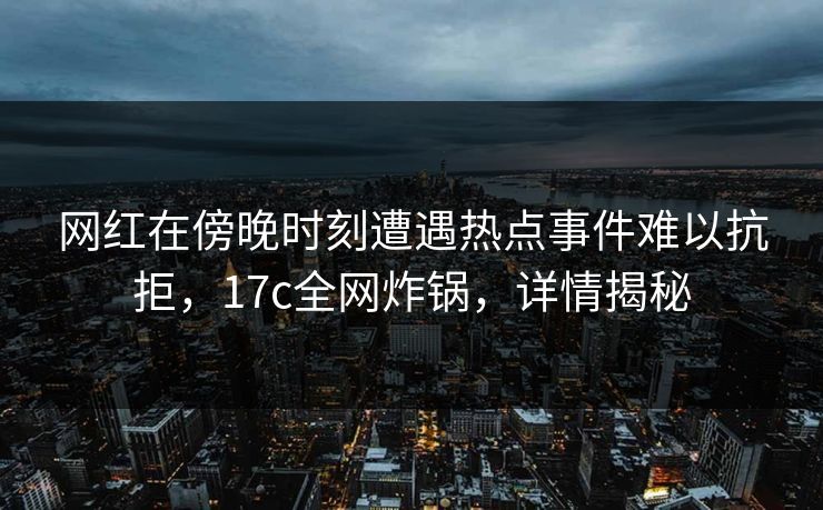 网红在傍晚时刻遭遇热点事件难以抗拒,17c全网炸锅,详情揭秘 网红在傍晚时刻遭遇热点事件难以抗拒,17c全网炸锅,详情揭秘