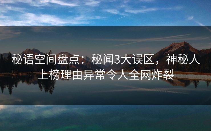 秘语空间盘点：秘闻3大误区，神秘人上榜理由异常令人全网炸裂