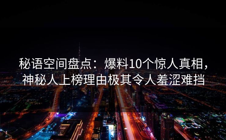 秘语空间盘点:爆料10个惊人真相,神秘人上榜理由极其令人羞涩难挡 秘语空间盘点:爆料10个惊人真相,神秘人上榜理由极其令人羞涩难挡
