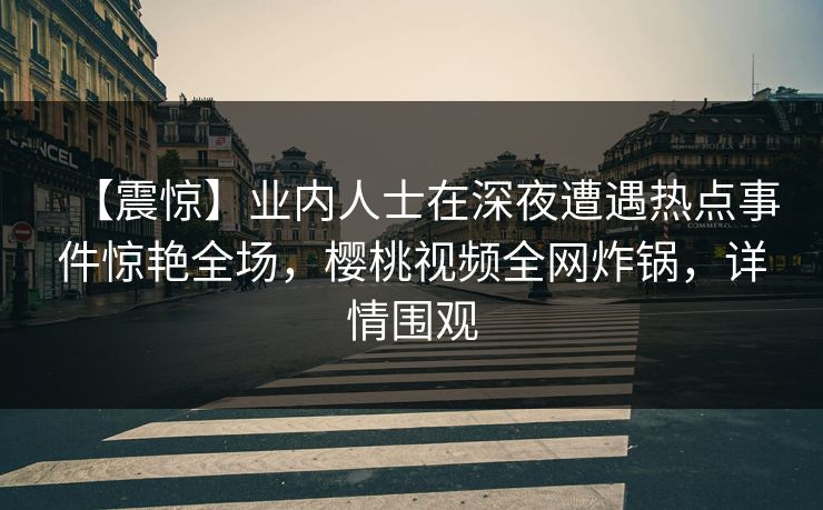 【震惊】业内人士在深夜遭遇热点事件惊艳全场,樱桃视频全网炸锅,详情围观 【震惊】业内人士在深夜遭遇热点事件惊艳全场,樱桃视频全网炸锅,详情围观