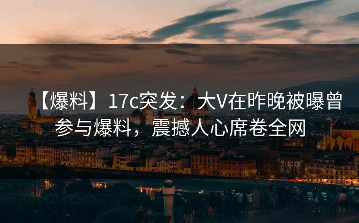 【爆料】17c突发:大V在昨晚被曝曾参与爆料,震撼人心席卷全网 【爆料】17c突发:大V在昨晚被曝曾参与爆料,震撼人心席卷全网