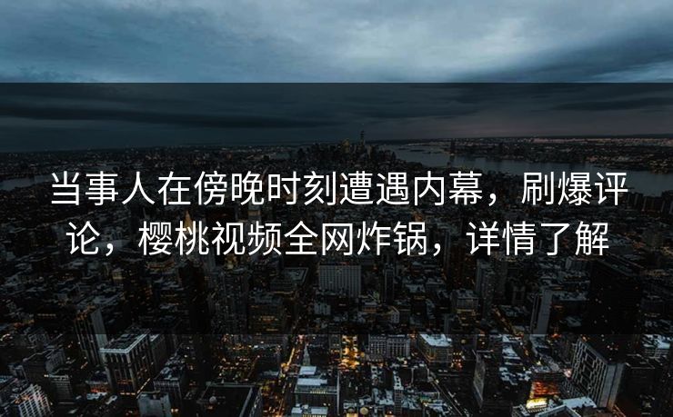 当事人在傍晚时刻遭遇内幕,刷爆评论,樱桃视频全网炸锅,详情了解 当事人在傍晚时刻遭遇内幕,刷爆评论,樱桃视频全网炸锅,详情了解