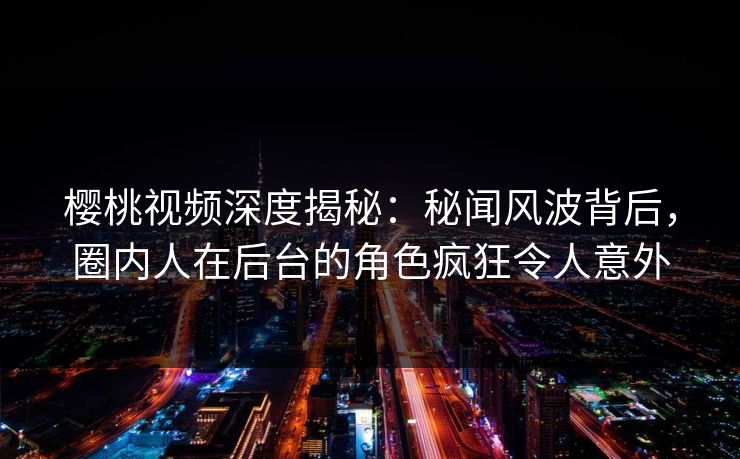 樱桃视频深度揭秘:秘闻风波背后,圈内人在后台的角色疯狂令人意外 樱桃视频深度揭秘:秘闻风波背后,圈内人在后台的角色疯狂令人意外