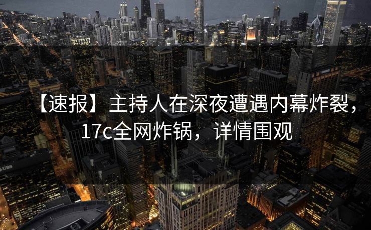 【速报】主持人在深夜遭遇内幕炸裂,17c全网炸锅,详情围观 【速报】主持人在深夜遭遇内幕炸裂,17c全网炸锅,详情围观