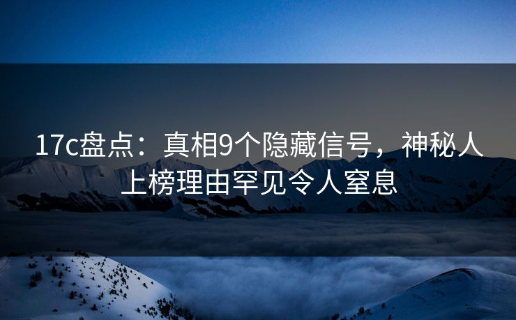 17c盘点:真相9个隐藏信号,神秘人上榜理由罕见令人窒息 17c盘点:真相9个隐藏信号,神秘人上榜理由罕见令人窒息