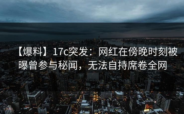 【爆料】17c突发:网红在傍晚时刻被曝曾参与秘闻,无法自持席卷全网 【爆料】17c突发:网红在傍晚时刻被曝曾参与秘闻,无法自持席卷全网