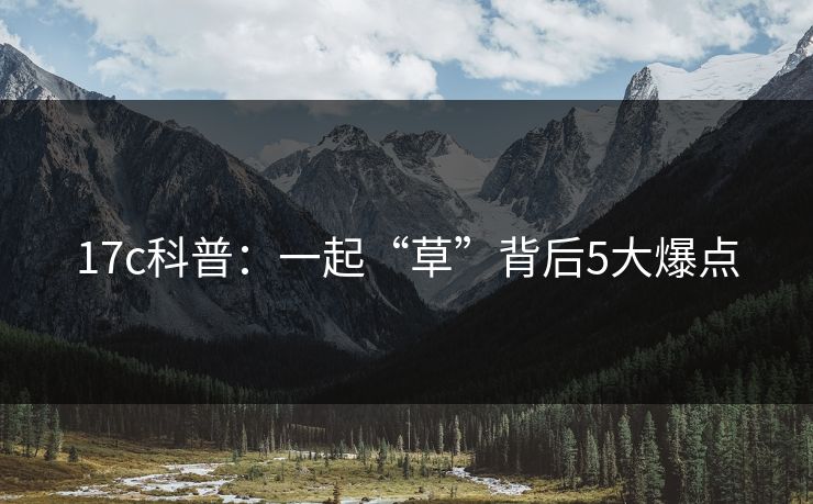 17c科普:一起“草”背后5大爆点 17c科普:一起“草”背后5大爆点