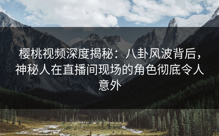 樱桃视频深度揭秘:八卦风波背后,神秘人在直播间现场的角色彻底令人意外 樱桃视频深度揭秘:八卦风波背后,神秘人在直播间现场的角色彻底令人意外