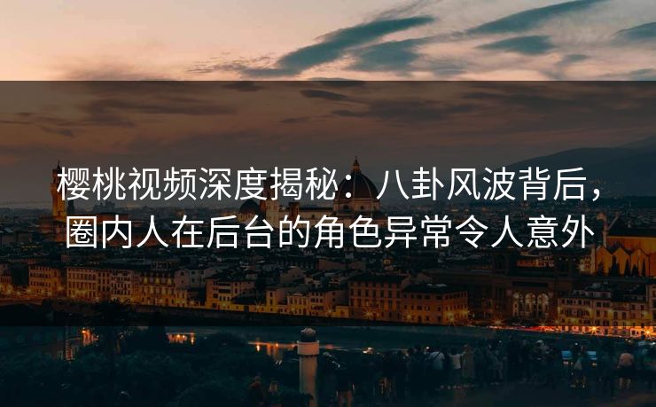 樱桃视频深度揭秘:八卦风波背后,圈内人在后台的角色异常令人意外 樱桃视频深度揭秘:八卦风波背后,圈内人在后台的角色异常令人意外