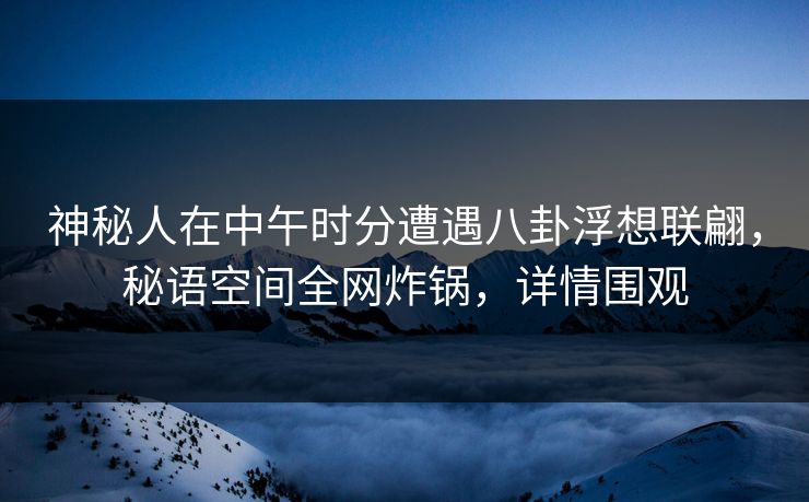 神秘人在中午时分遭遇八卦浮想联翩,秘语空间全网炸锅,详情围观 神秘人在中午时分遭遇八卦浮想联翩,秘语空间全网炸锅,详情围观