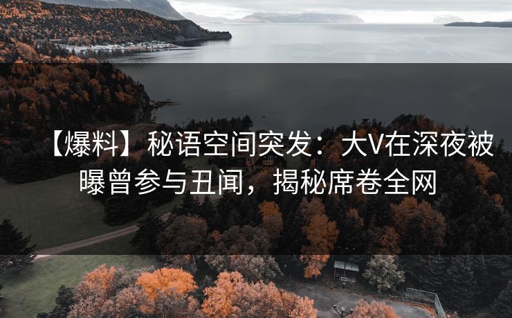 【爆料】秘语空间突发:大V在深夜被曝曾参与丑闻,揭秘席卷全网 【爆料】秘语空间突发:大V在深夜被曝曾参与丑闻,揭秘席卷全网
