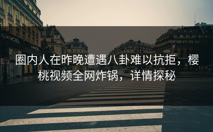 圈内人在昨晚遭遇八卦难以抗拒，樱桃视频全网炸锅，详情探秘