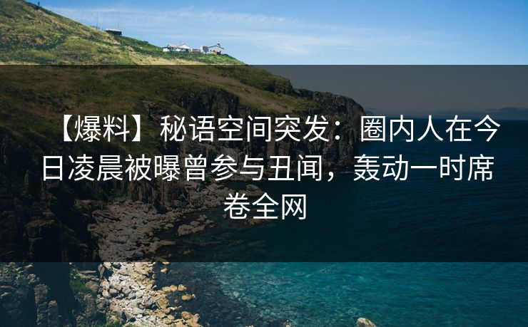 【爆料】秘语空间突发:圈内人在今日凌晨被曝曾参与丑闻,轰动一时席卷全网 【爆料】秘语空间突发:圈内人在今日凌晨被曝曾参与丑闻,轰动一时席卷全网