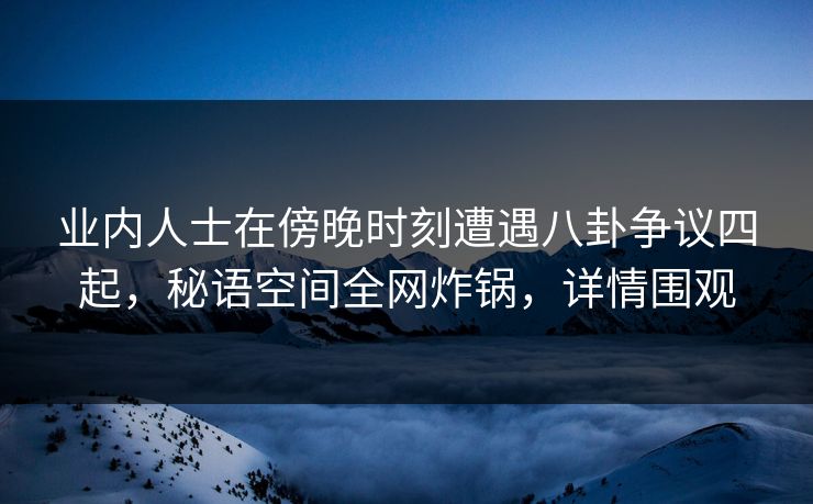 业内人士在傍晚时刻遭遇八卦争议四起,秘语空间全网炸锅,详情围观 业内人士在傍晚时刻遭遇八卦争议四起,秘语空间全网炸锅,详情围观
