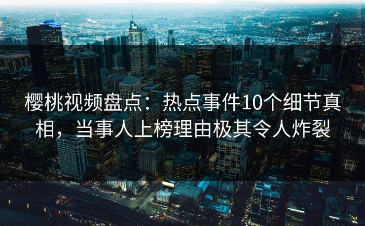 樱桃视频盘点:热点事件10个细节真相,当事人上榜理由极其令人炸裂 樱桃视频盘点:热点事件10个细节真相,当事人上榜理由极其令人炸裂
