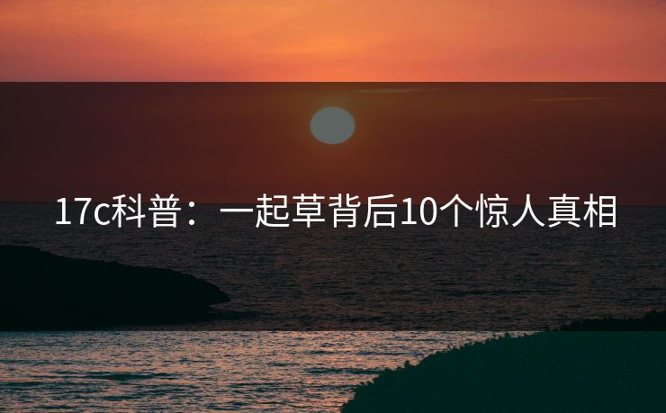 17c科普:一起草背后10个惊人真相 17c科普:一起草背后10个惊人真相