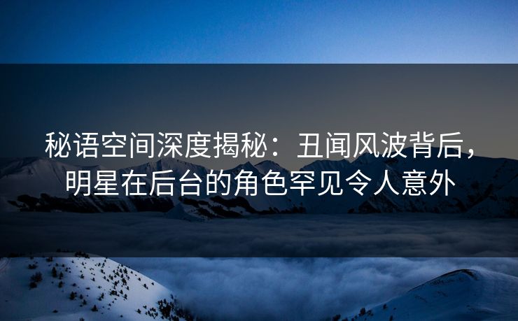 秘语空间深度揭秘:丑闻风波背后,明星在后台的角色罕见令人意外 秘语空间深度揭秘:丑闻风波背后,明星在后台的角色罕见令人意外