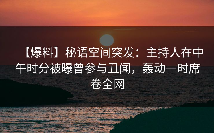 【爆料】秘语空间突发:主持人在中午时分被曝曾参与丑闻,轰动一时席卷全网 【爆料】秘语空间突发:主持人在中午时分被曝曾参与丑闻,轰动一时席卷全网