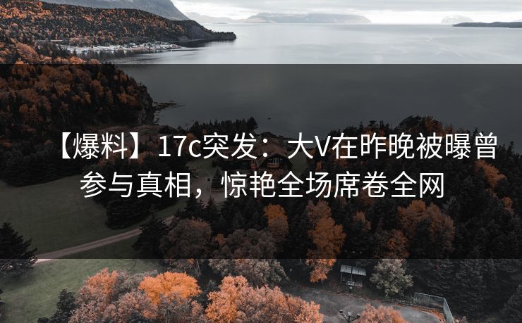 【爆料】17c突发:大V在昨晚被曝曾参与真相,惊艳全场席卷全网 【爆料】17c突发:大V在昨晚被曝曾参与真相,惊艳全场席卷全网