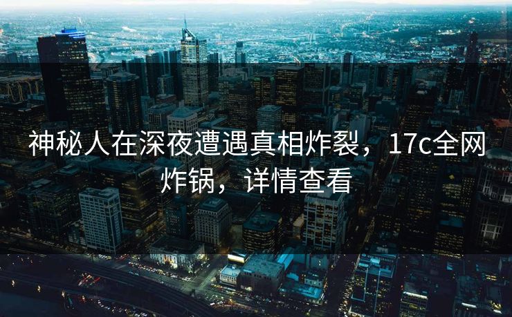 神秘人在深夜遭遇真相炸裂,17c全网炸锅,详情查看 神秘人在深夜遭遇真相炸裂,17c全网炸锅,详情查看