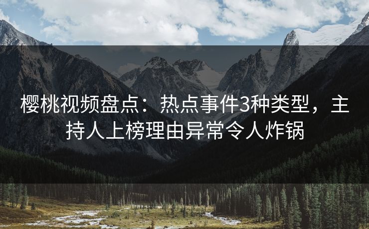 樱桃视频盘点：热点事件3种类型，主持人上榜理由异常令人炸锅