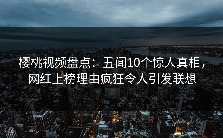 樱桃视频盘点:丑闻10个惊人真相,网红上榜理由疯狂令人引发联想 樱桃视频盘点:丑闻10个惊人真相,网红上榜理由疯狂令人引发联想