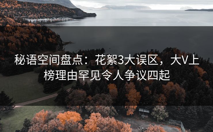 秘语空间盘点:花絮3大误区,大V上榜理由罕见令人争议四起 秘语空间盘点:花絮3大误区,大V上榜理由罕见令人争议四起