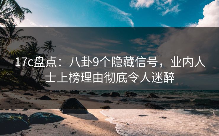17c盘点：八卦9个隐藏信号，业内人士上榜理由彻底令人迷醉
