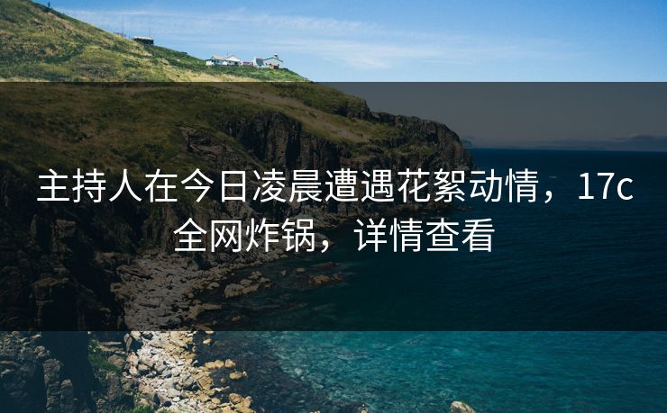 主持人在今日凌晨遭遇花絮动情,17c全网炸锅,详情查看 主持人在今日凌晨遭遇花絮动情,17c全网炸锅,详情查看