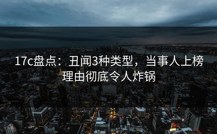 17c盘点:丑闻3种类型,当事人上榜理由彻底令人炸锅 17c盘点:丑闻3种类型,当事人上榜理由彻底令人炸锅