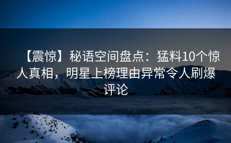 【震惊】秘语空间盘点:猛料10个惊人真相,明星上榜理由异常令人刷爆评论 【震惊】秘语空间盘点:猛料10个惊人真相,明星上榜理由异常令人刷爆评论