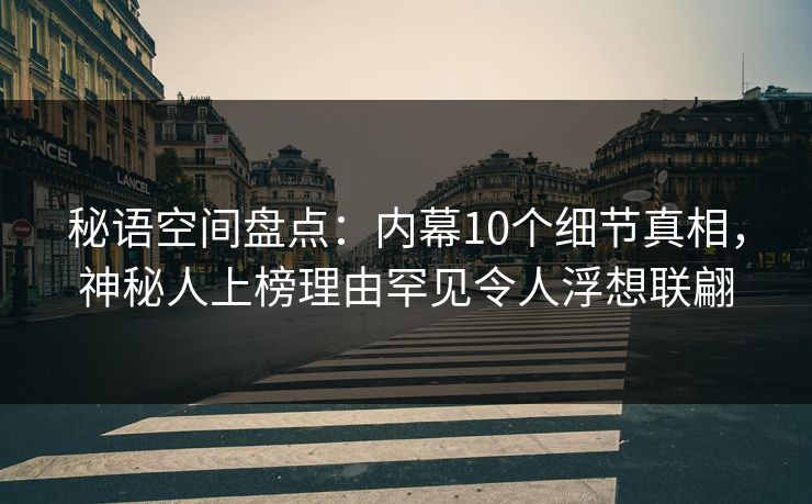秘语空间盘点:内幕10个细节真相,神秘人上榜理由罕见令人浮想联翩 秘语空间盘点:内幕10个细节真相,神秘人上榜理由罕见令人浮想联翩