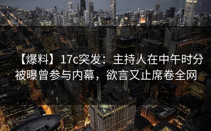 【爆料】17c突发：主持人在中午时分被曝曾参与内幕，欲言又止席卷全网