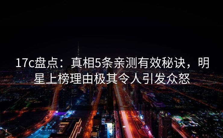 17c盘点：真相5条亲测有效秘诀，明星上榜理由极其令人引发众怒