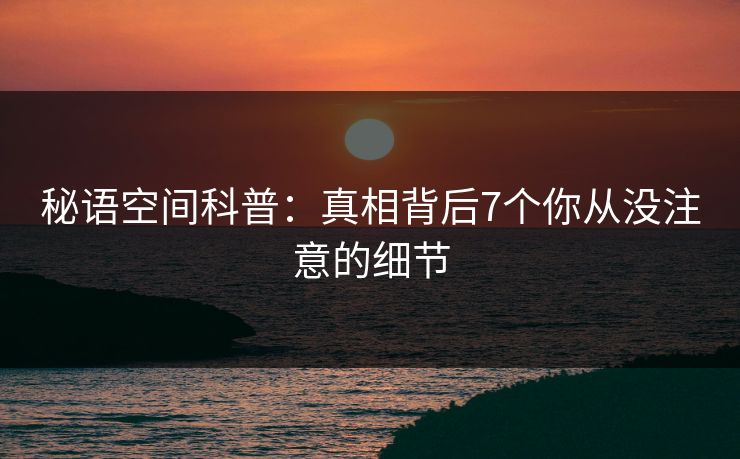 秘语空间科普:真相背后7个你从没注意的细节 秘语空间科普:真相背后7个你从没注意的细节