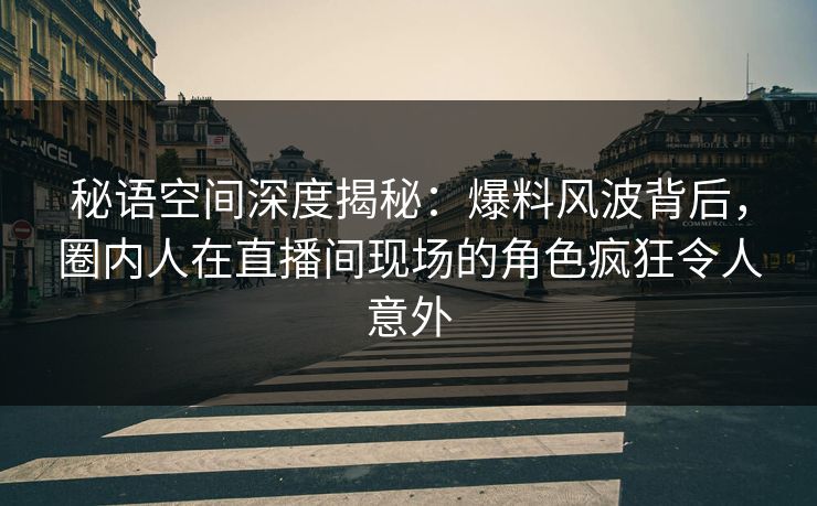 秘语空间深度揭秘:爆料风波背后,圈内人在直播间现场的角色疯狂令人意外 秘语空间深度揭秘:爆料风波背后,圈内人在直播间现场的角色疯狂令人意外