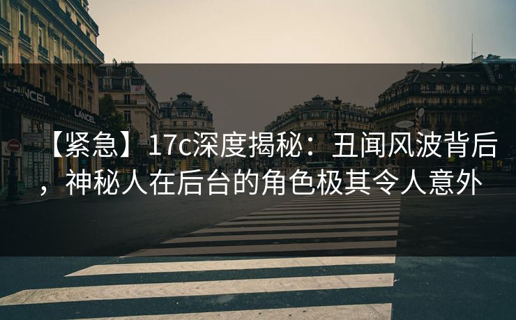 【紧急】17c深度揭秘:丑闻风波背后,神秘人在后台的角色极其令人意外 【紧急】17c深度揭秘:丑闻风波背后,神秘人在后台的角色极其令人意外
