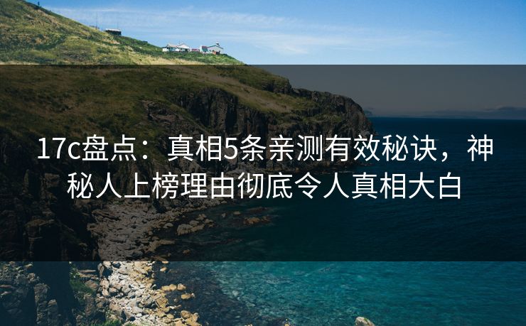 17c盘点:真相5条亲测有效秘诀,神秘人上榜理由彻底令人真相大白 17c盘点:真相5条亲测有效秘诀,神秘人上榜理由彻底令人真相大白