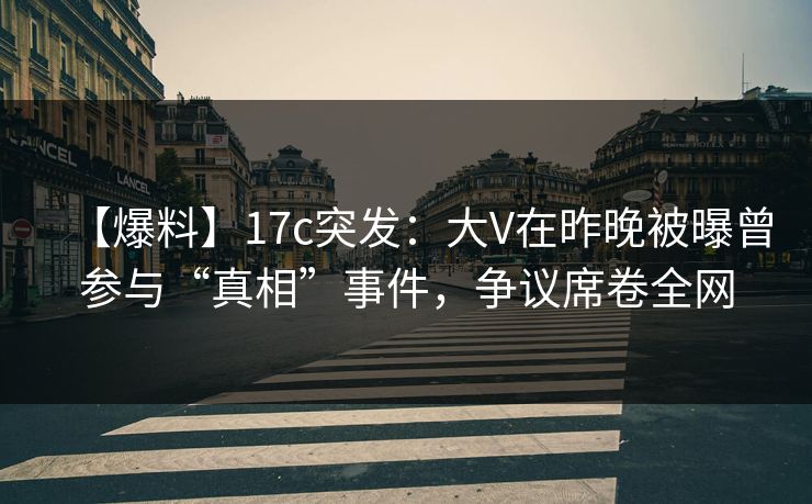 【爆料】17c突发:大V在昨晚被曝曾参与“真相”事件,争议席卷全网 【爆料】17c突发:大V在昨晚被曝曾参与“真相”事件,争议席卷全网