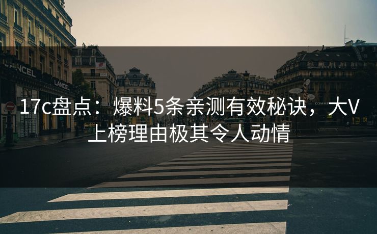 17c盘点:爆料5条亲测有效秘诀,大V上榜理由极其令人动情 17c盘点:爆料5条亲测有效秘诀,大V上榜理由极其令人动情