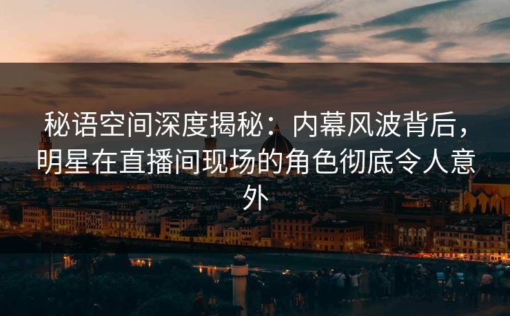 秘语空间深度揭秘:内幕风波背后,明星在直播间现场的角色彻底令人意外 秘语空间深度揭秘:内幕风波背后,明星在直播间现场的角色彻底令人意外