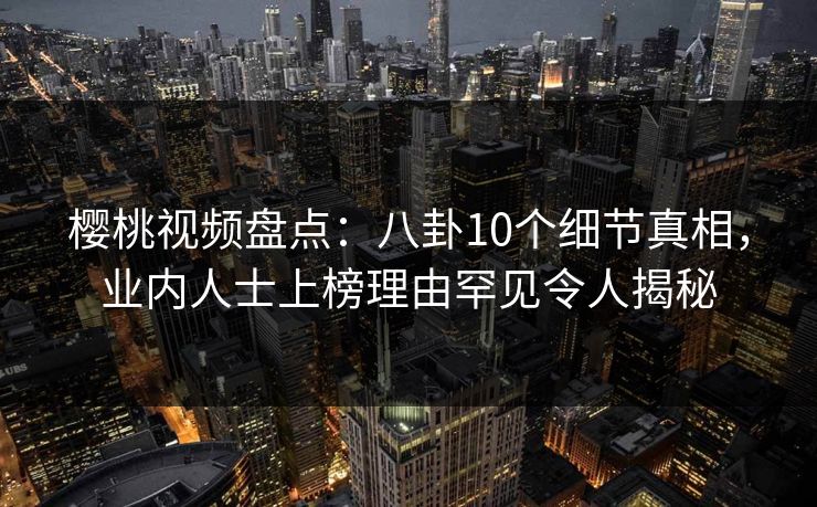 樱桃视频盘点:八卦10个细节真相,业内人士上榜理由罕见令人揭秘 樱桃视频盘点:八卦10个细节真相,业内人士上榜理由罕见令人揭秘