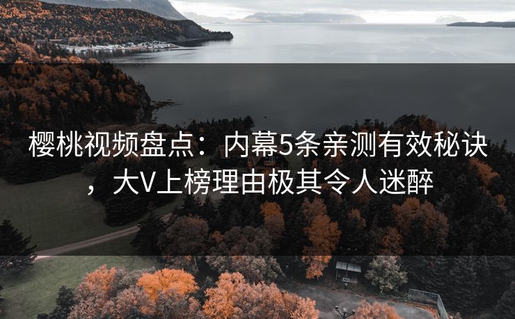 樱桃视频盘点:内幕5条亲测有效秘诀,大V上榜理由极其令人迷醉 樱桃视频盘点:内幕5条亲测有效秘诀,大V上榜理由极其令人迷醉